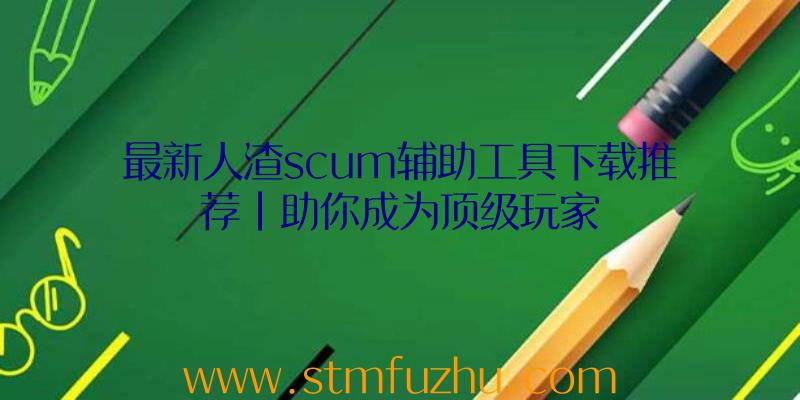最新人渣scum辅助工具下载推荐|助你成为顶级玩家